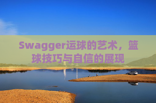 Swagger运球的艺术，篮球技巧与自信的展现