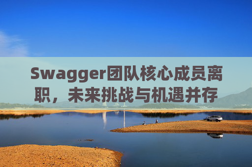 Swagger团队核心成员离职，未来挑战与机遇并存